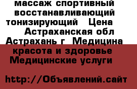 массаж спортивный, восстанавливающий, тонизирующий › Цена ­ 500 - Астраханская обл., Астрахань г. Медицина, красота и здоровье » Медицинские услуги   